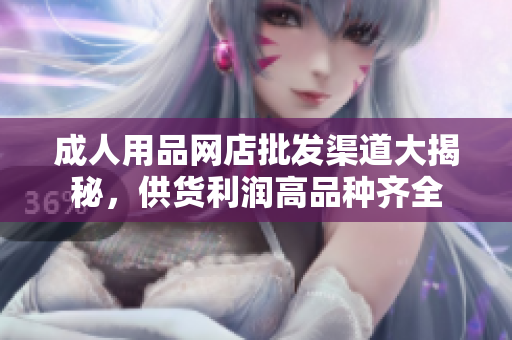 成人用品网店批发渠道大揭秘，供货利润高品种齐全