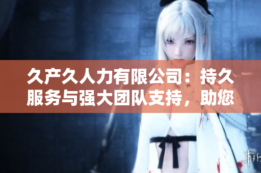 久产久人力有限公司：持久服务与强大团队支持，助您稳步前行
