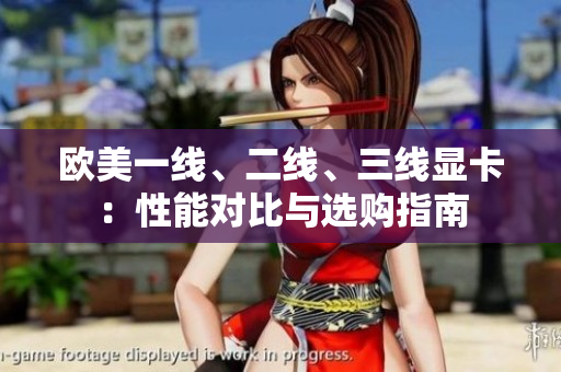 欧美一线、二线、三线显卡：性能对比与选购指南