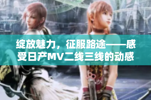 绽放魅力，征服路途——感受日产MV二线三线的动感魅力