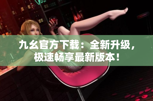 九幺官方下载：全新升级，极速畅享最新版本！