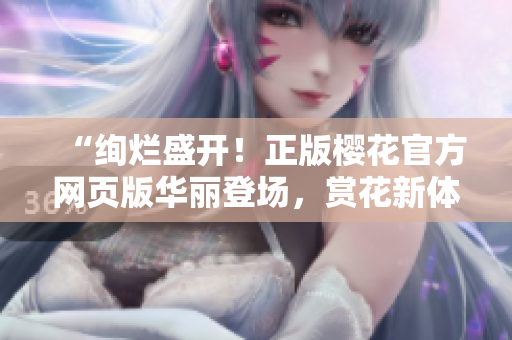 “绚烂盛开！正版樱花官方网页版华丽登场，赏花新体验！”