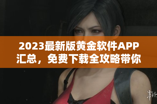 2023最新版黄金软件APP汇总，免费下载全攻略带你解锁更多功能