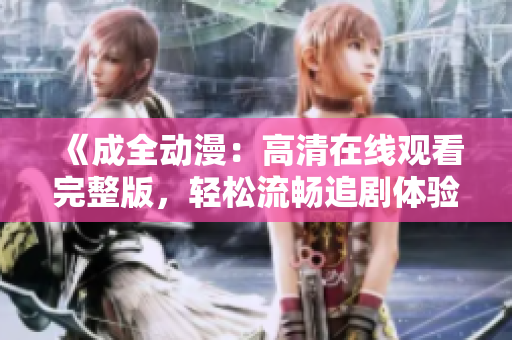 《成全动漫：高清在线观看完整版，轻松流畅追剧体验》