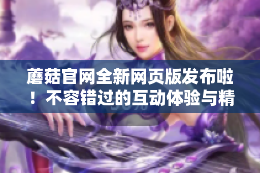 蘑菇官网全新网页版发布啦！不容错过的互动体验与精彩内容