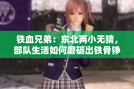 铁血兄弟：东北两小无猜，部队生活如何磨砺出铁骨铮铮的战士？
