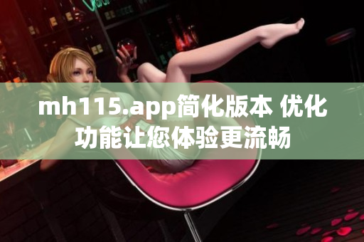 mh115.app简化版本 优化功能让您体验更流畅