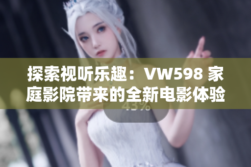 探索视听乐趣：VW598 家庭影院带来的全新电影体验