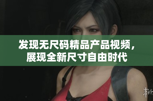 发现无尺码精品产品视频，展现全新尺寸自由时代
