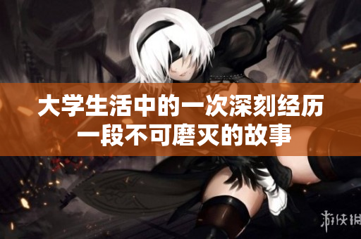 大学生活中的一次深刻经历 一段不可磨灭的故事