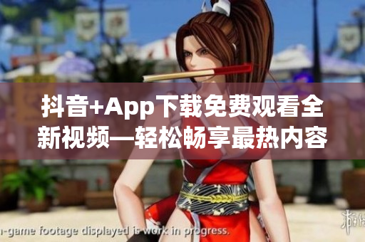 抖音+App下载免费观看全新视频—轻松畅享最热内容