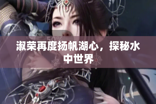 淑荣再度扬帆湖心，探秘水中世界