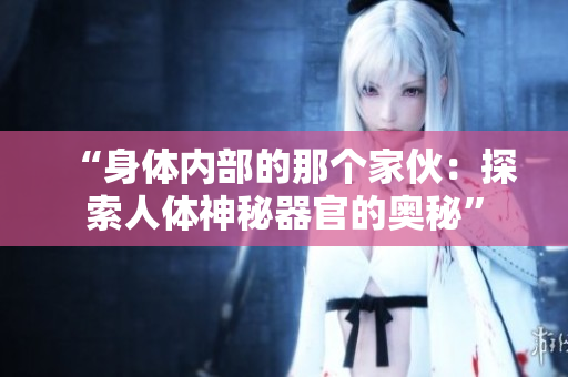 “身体内部的那个家伙：探索人体神秘器官的奥秘”