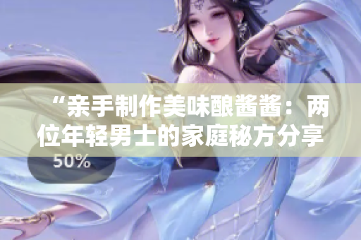 “亲手制作美味酿酱酱：两位年轻男士的家庭秘方分享”