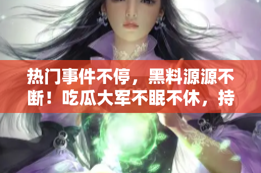热门事件不停，黑料源源不断！吃瓜大军不眠不休，持续追踪热点，揭露内幕！