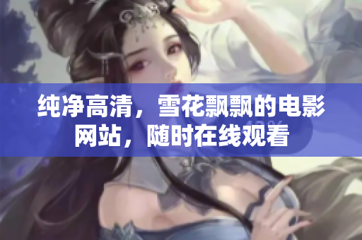 纯净高清，雪花飘飘的电影网站，随时在线观看