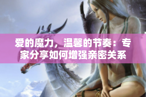 爱的魔力，温馨的节奏：专家分享如何增强亲密关系