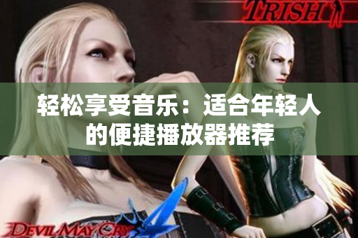 轻松享受音乐：适合年轻人的便捷播放器推荐