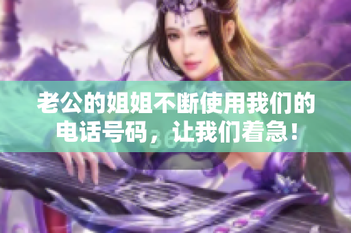 老公的姐姐不断使用我们的电话号码，让我们着急！