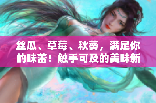 丝瓜、草莓、秋葵，满足你的味蕾！触手可及的美味新体验！
