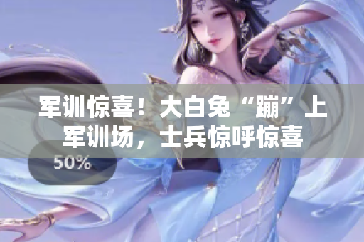 军训惊喜！大白兔“蹦”上军训场，士兵惊呼惊喜