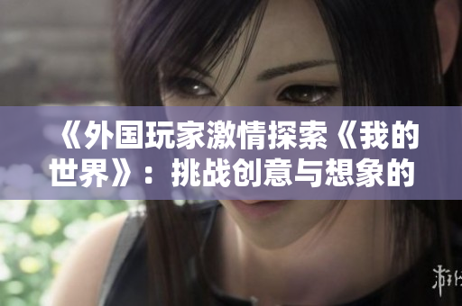 《外国玩家激情探索《我的世界》：挑战创意与想象的极限》