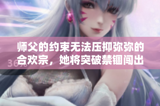 师父的约束无法压抑弥弥的合欢宗，她将突破禁锢闯出属于自己的新天地