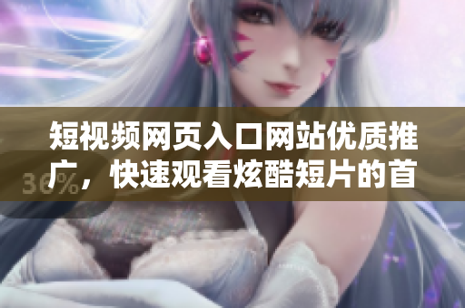 短视频网页入口网站优质推广，快速观看炫酷短片的首选平台