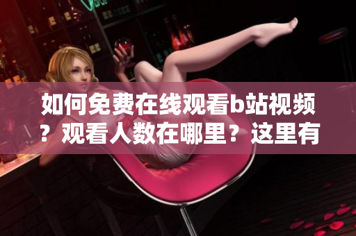 如何免费在线观看b站视频？观看人数在哪里？这里有详细教程！