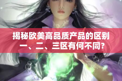 揭秘欧美高品质产品的区别 一、二、三区有何不同？
