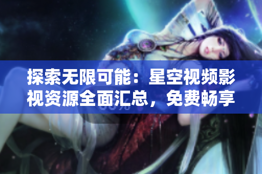 探索无限可能：星空视频影视资源全面汇总，免费畅享精彩影视大片