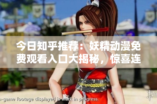 今日知乎推荐：妖精动漫免费观看入口大揭秘，惊喜连连等你来探索
