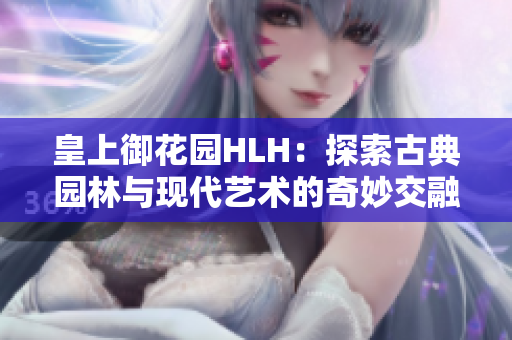 皇上御花园HLH：探索古典园林与现代艺术的奇妙交融
