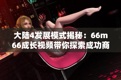 大陆4发展模式揭秘：66m66成长视频带你探索成功商业模式