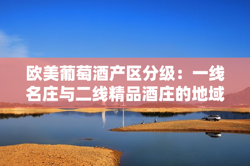 欧美葡萄酒产区分级：一线名庄与二线精品酒庄的地域布局