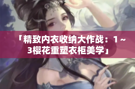「精致内衣收纳大作战：1～3樱花重塑衣柜美学」
