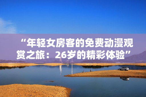 “年轻女房客的免费动漫观赏之旅：26岁的精彩体验”