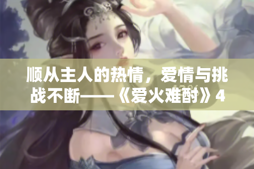 顺从主人的热情，爱情与挑战不断——《爱火难酎》43话重制