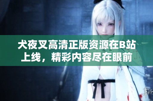 犬夜叉高清正版资源在B站上线，精彩内容尽在眼前