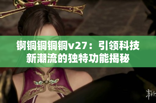 锕铜铜铜铜v27：引领科技新潮流的独特功能揭秘