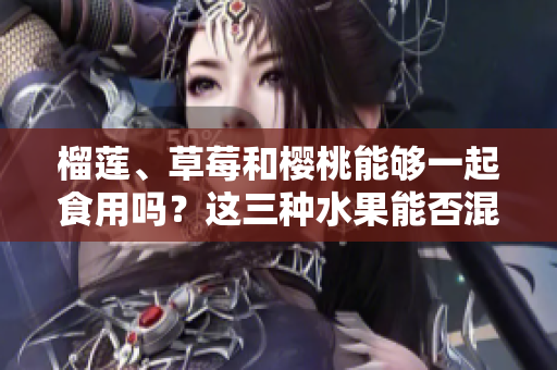 榴莲、草莓和樱桃能够一起食用吗？这三种水果能否混搭食用？
