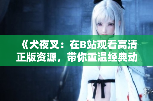 《犬夜叉：在B站观看高清正版资源，带你重温经典动漫》