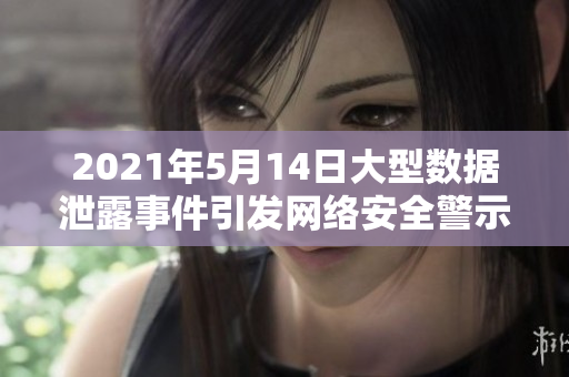 2021年5月14日大型数据泄露事件引发网络安全警示