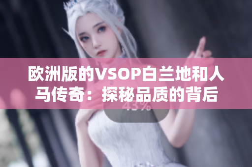 欧洲版的VSOP白兰地和人马传奇：探秘品质的背后