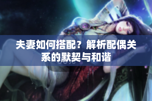夫妻如何搭配？解析配偶关系的默契与和谐