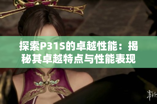 探索P31S的卓越性能：揭秘其卓越特点与性能表现
