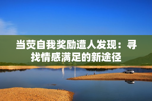 当荧自我奖励遭人发现：寻找情感满足的新途径