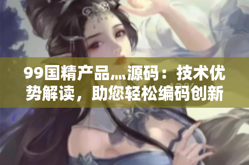 99国精产品灬源码：技术优势解读，助您轻松编码创新