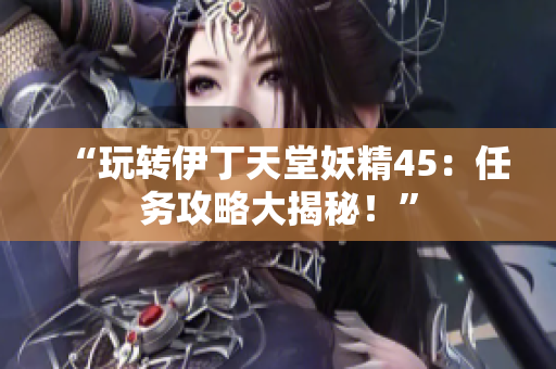 “玩转伊丁天堂妖精45：任务攻略大揭秘！”