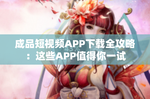 成品短视频APP下载全攻略：这些APP值得你一试